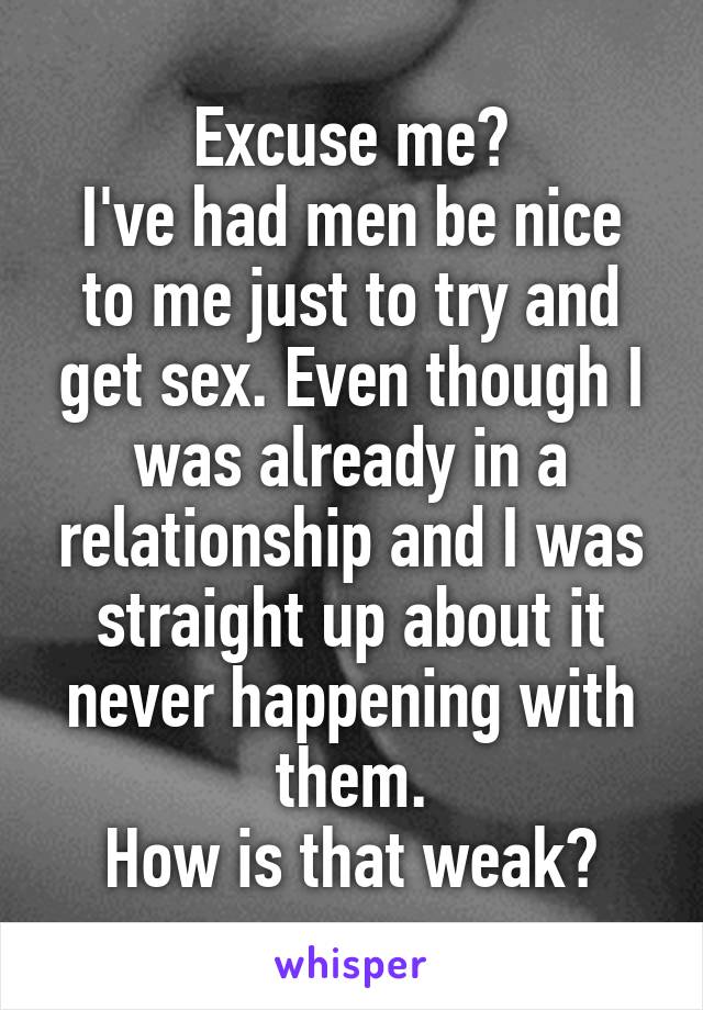 Excuse me?
I've had men be nice to me just to try and get sex. Even though I was already in a relationship and I was straight up about it never happening with them.
How is that weak?