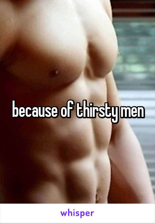 because of thirsty men