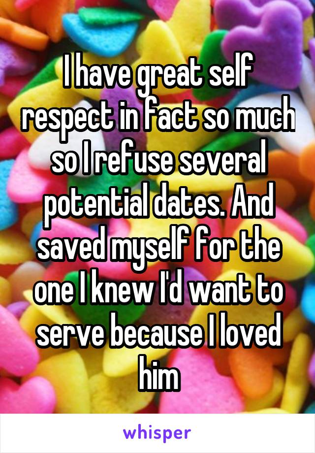 I have great self respect in fact so much so I refuse several potential dates. And saved myself for the one I knew I'd want to serve because I loved him