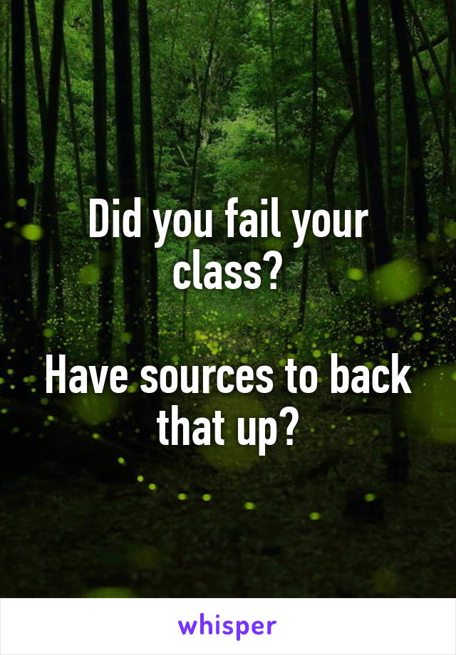 Did you fail your class?

Have sources to back that up?