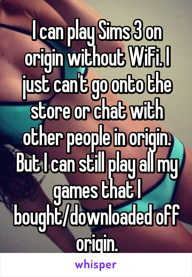 I can play Sims 3 on origin without WiFi. I just can't go onto the store or chat with other people in origin. But I can still play all my games that I bought/downloaded off origin.