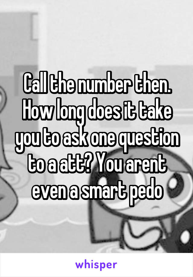 Call the number then. How long does it take you to ask one question to a att? You arent even a smart pedo