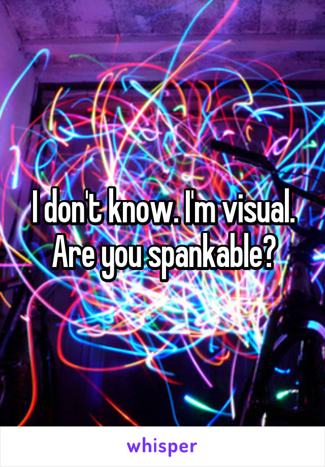 I don't know. I'm visual. Are you spankable?