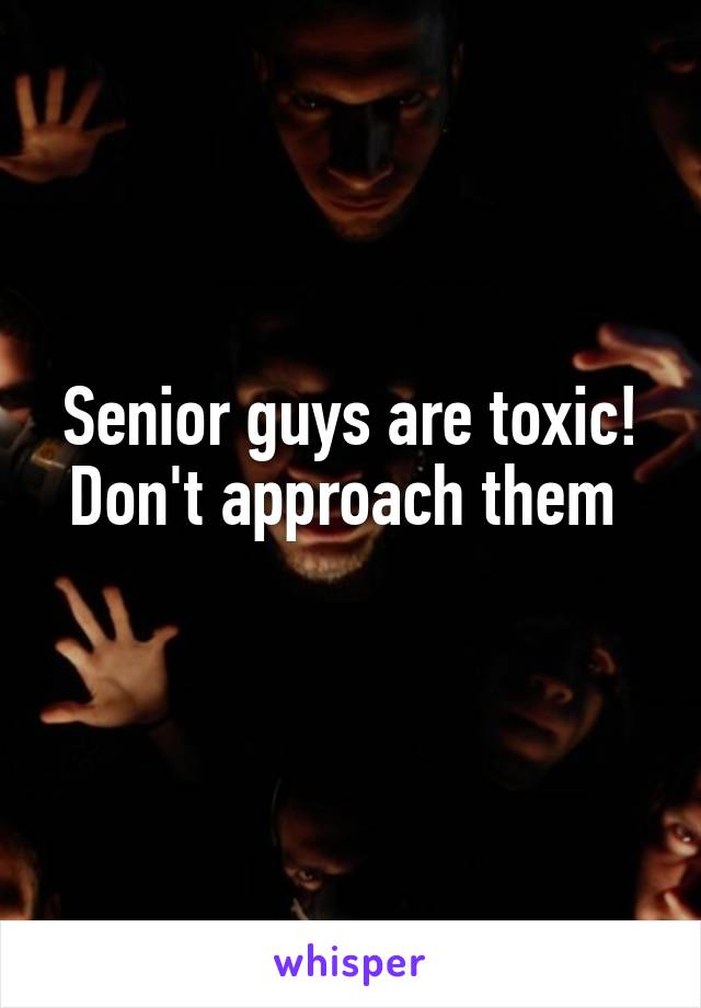 Senior guys are toxic!
Don't approach them 
