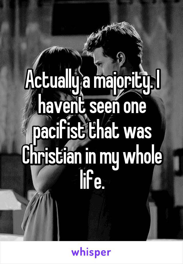 Actually a majority. I havent seen one pacifist that was Christian in my whole life.