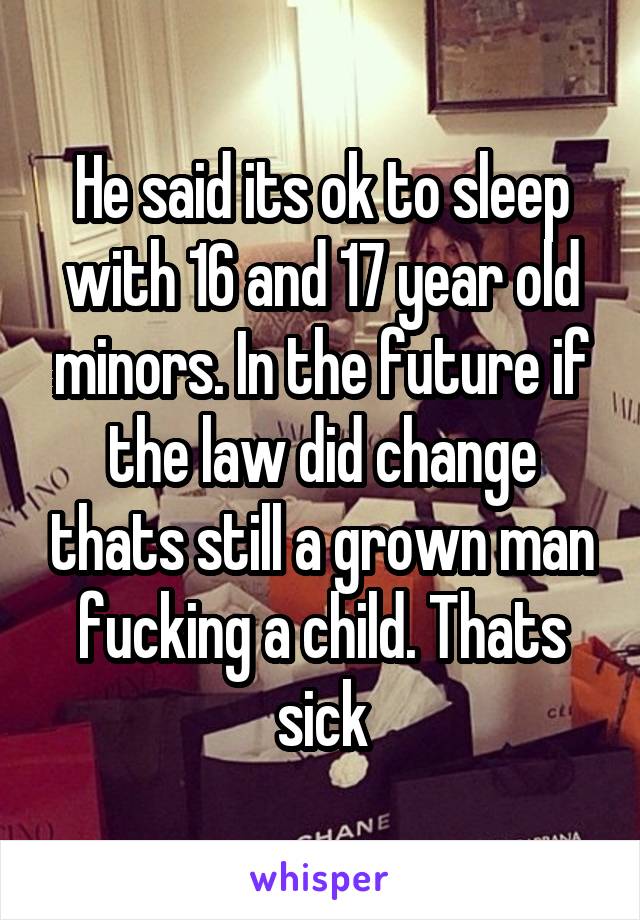 He said its ok to sleep with 16 and 17 year old minors. In the future if the law did change thats still a grown man fucking a child. Thats sick