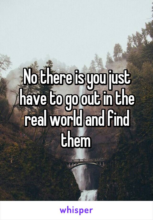 No there is you just have to go out in the real world and find them 