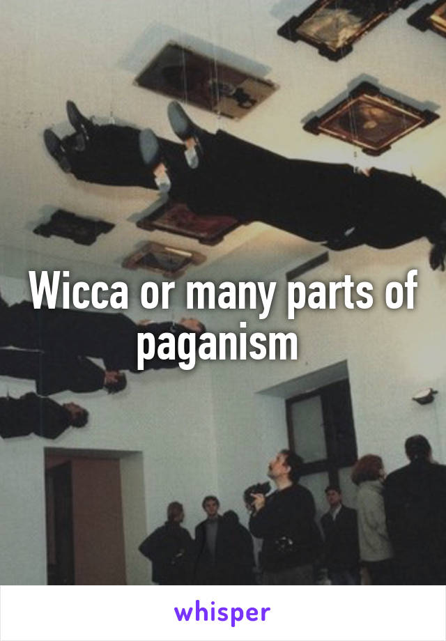 Wicca or many parts of paganism 