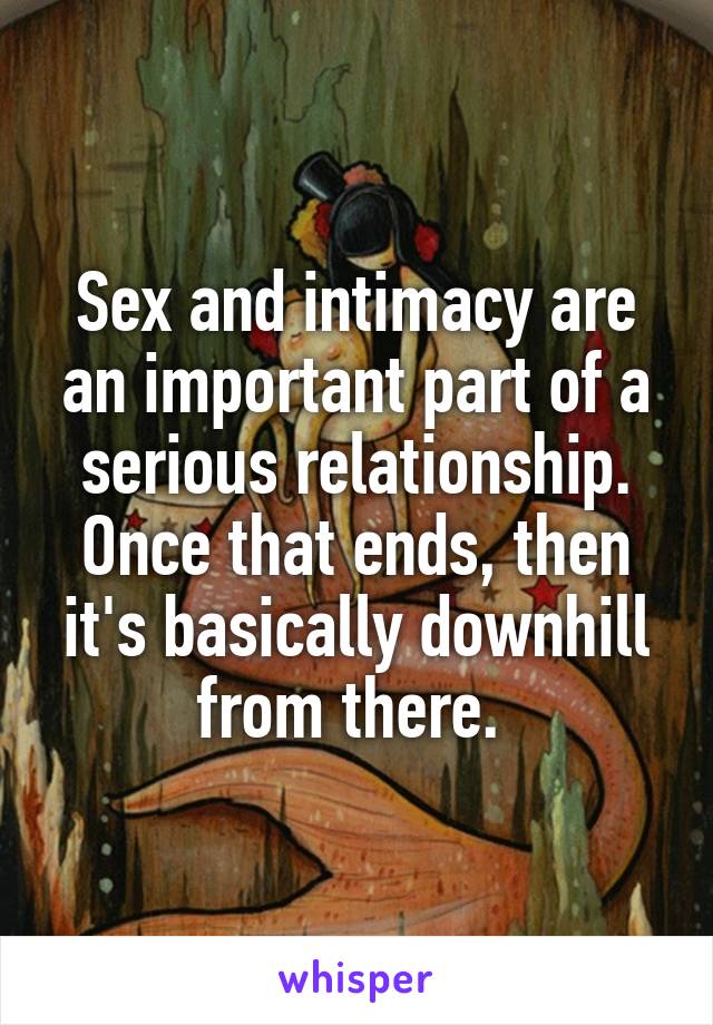 Sex and intimacy are an important part of a serious relationship. Once that ends, then it's basically downhill from there. 