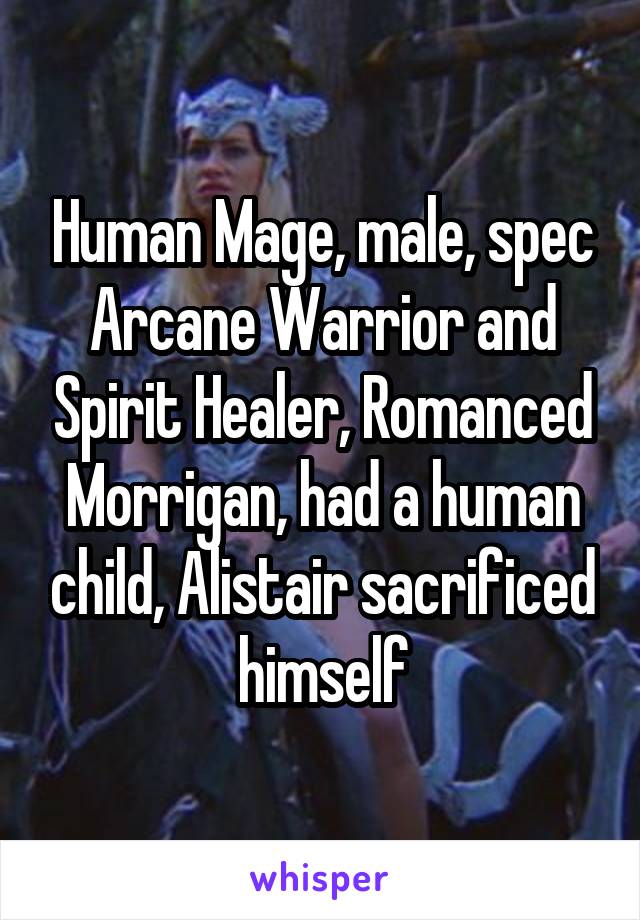 Human Mage, male, spec Arcane Warrior and Spirit Healer, Romanced Morrigan, had a human child, Alistair sacrificed himself