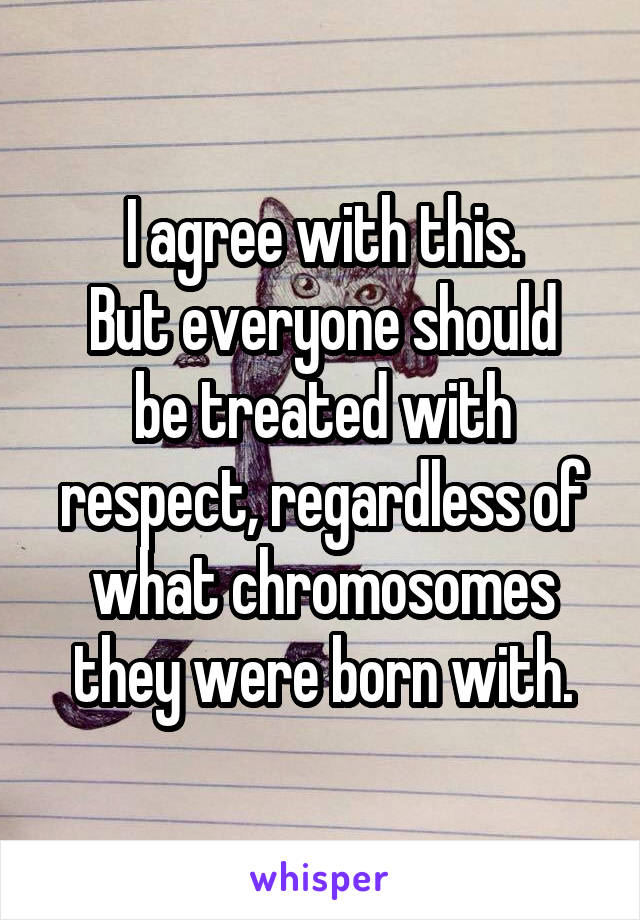 I agree with this.
But everyone should be treated with respect, regardless of what chromosomes they were born with.