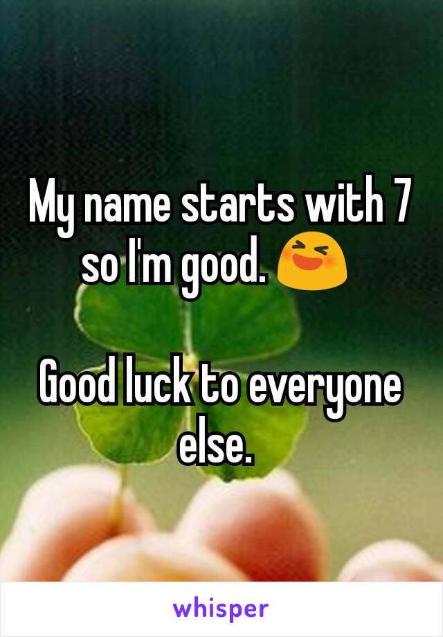 My name starts with 7 so I'm good. 😆 

Good luck to everyone else. 