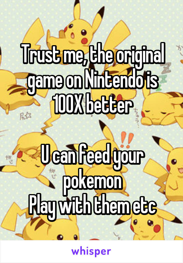 Trust me, the original game on Nintendo is 100X better

U can feed your pokemon
Play with them etc