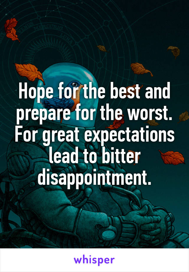Hope for the best and prepare for the worst. For great expectations lead to bitter disappointment.