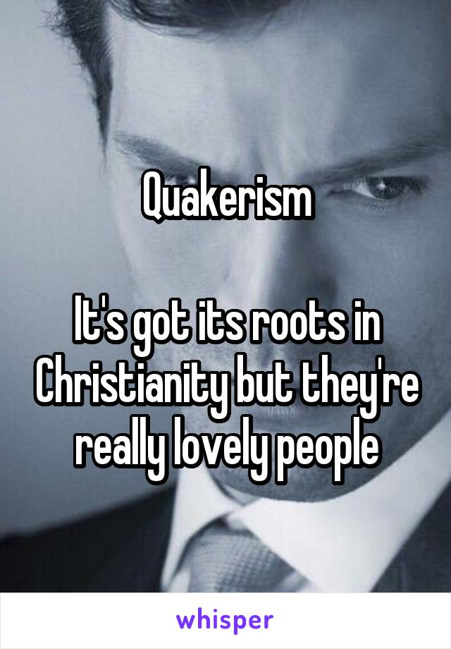 Quakerism

It's got its roots in Christianity but they're really lovely people