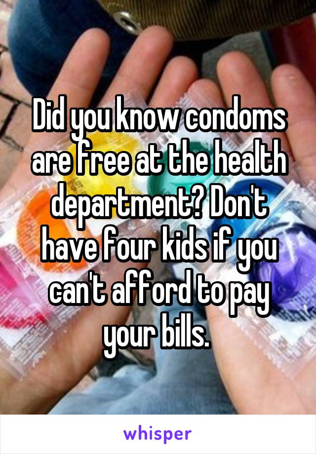 Did you know condoms are free at the health department? Don't have four kids if you can't afford to pay your bills. 
