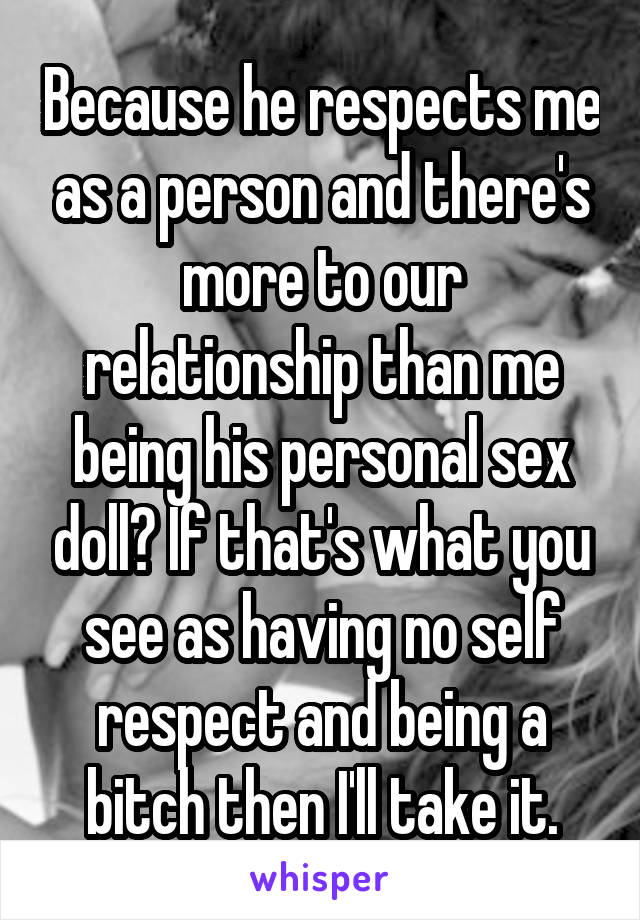 Because he respects me as a person and there's more to our relationship than me being his personal sex doll? If that's what you see as having no self respect and being a bitch then I'll take it.