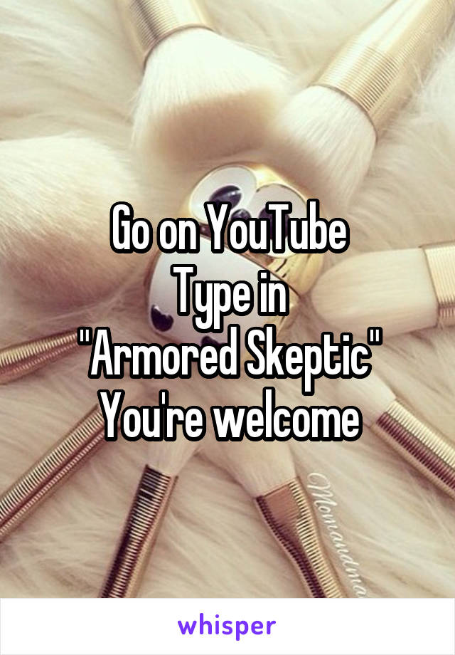 Go on YouTube
Type in
"Armored Skeptic"
You're welcome