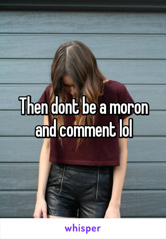 Then dont be a moron and comment lol