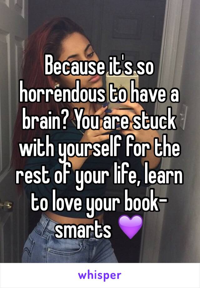 Because it's so horrendous to have a brain? You are stuck with yourself for the rest of your life, learn to love your book-smarts 💜