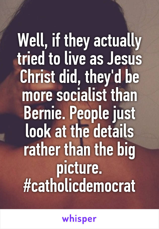 Well, if they actually tried to live as Jesus Christ did, they'd be more socialist than Bernie. People just look at the details rather than the big picture. #catholicdemocrat