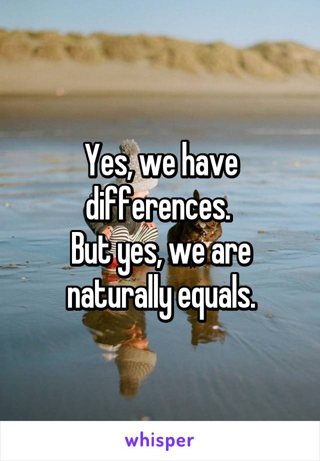 Yes, we have differences. 
But yes, we are naturally equals.