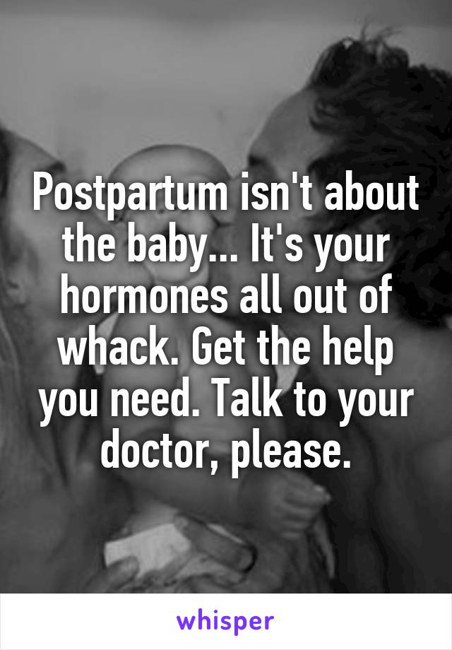 Postpartum isn't about the baby... It's your hormones all out of whack. Get the help you need. Talk to your doctor, please.