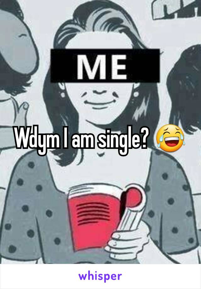 Wdym I am single? 😂