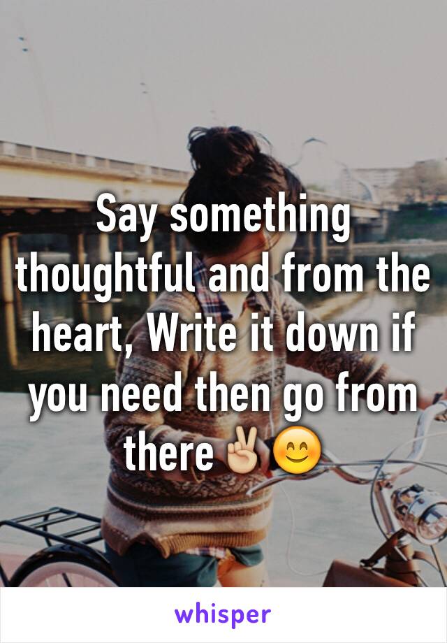 Say something thoughtful and from the heart, Write it down if you need then go from there✌🏼️😊