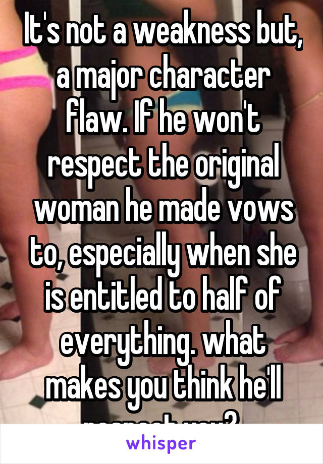 It's not a weakness but, a major character flaw. If he won't respect the original woman he made vows to, especially when she is entitled to half of everything. what makes you think he'll respect you? 