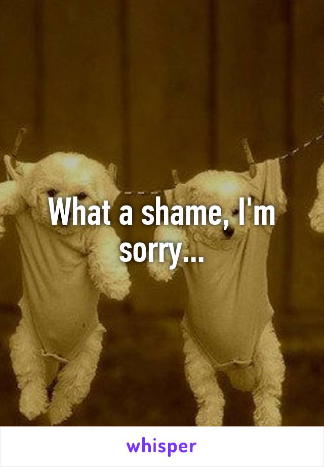 What a shame, I'm sorry...