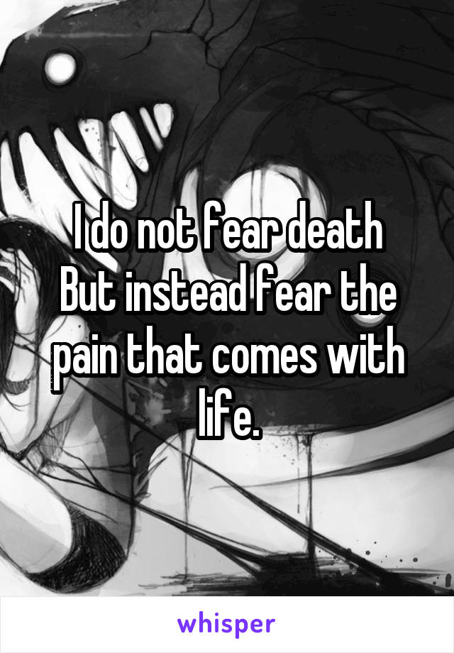 I do not fear death
But instead fear the pain that comes with life.