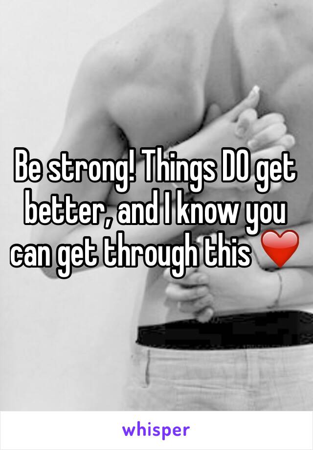 Be strong! Things DO get better, and I know you can get through this ❤️