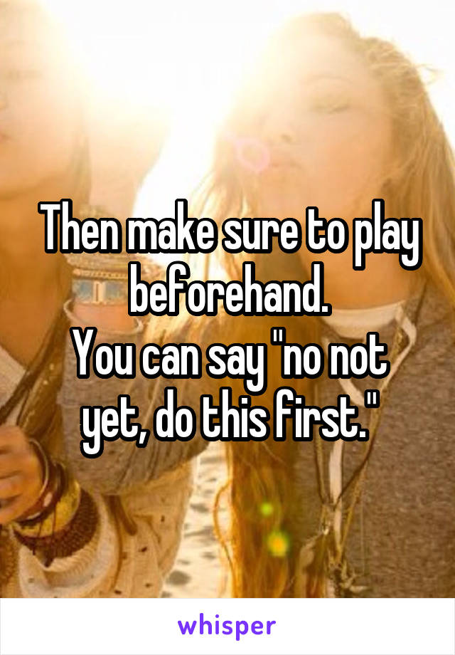 Then make sure to play beforehand.
You can say "no not yet, do this first."