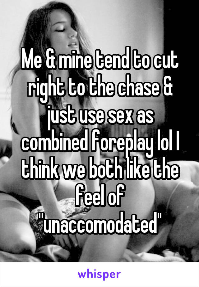 Me & mine tend to cut right to the chase & just use sex as combined foreplay lol I think we both like the feel of "unaccomodated"