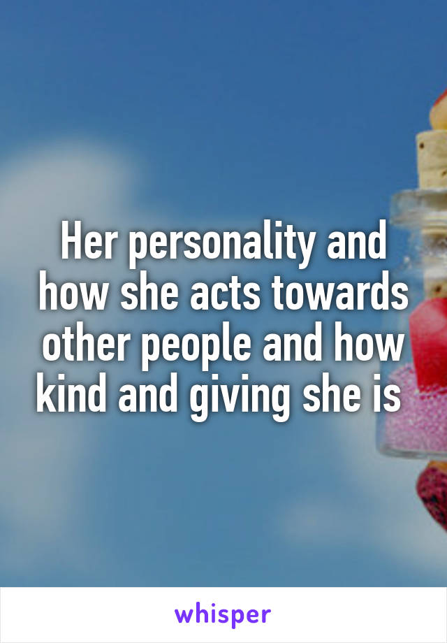 Her personality and how she acts towards other people and how kind and giving she is 