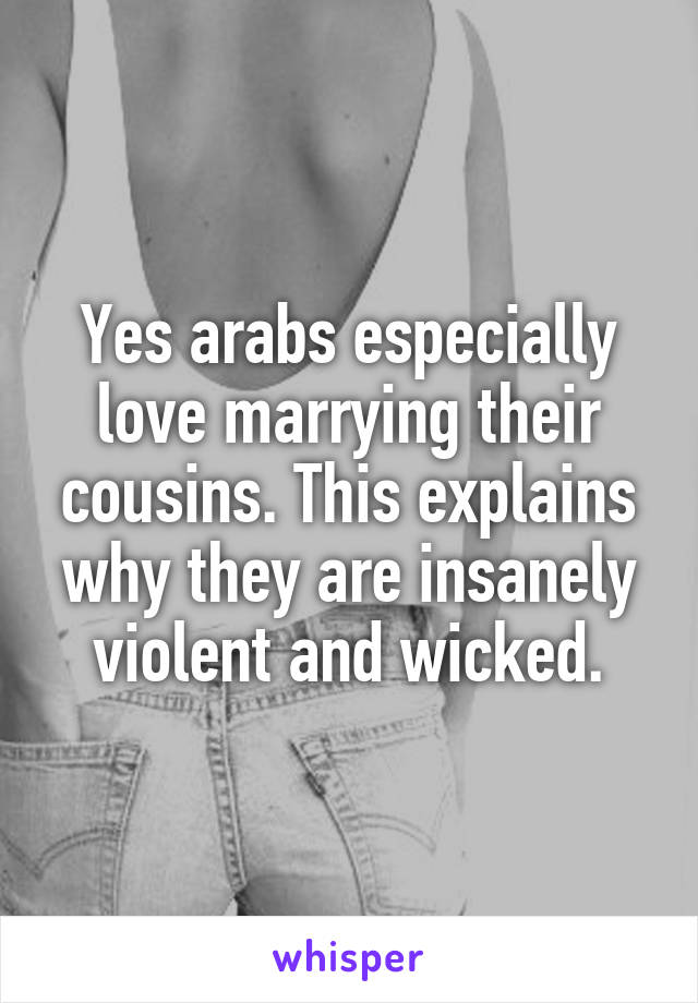 Yes arabs especially love marrying their cousins. This explains why they are insanely violent and wicked.