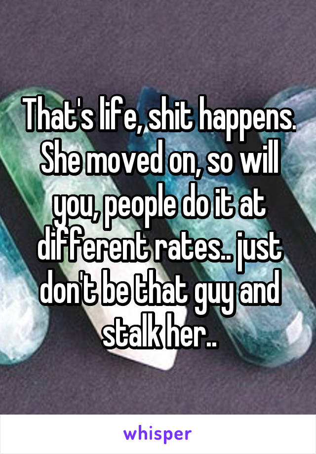 That's life, shit happens. She moved on, so will you, people do it at different rates.. just don't be that guy and stalk her..