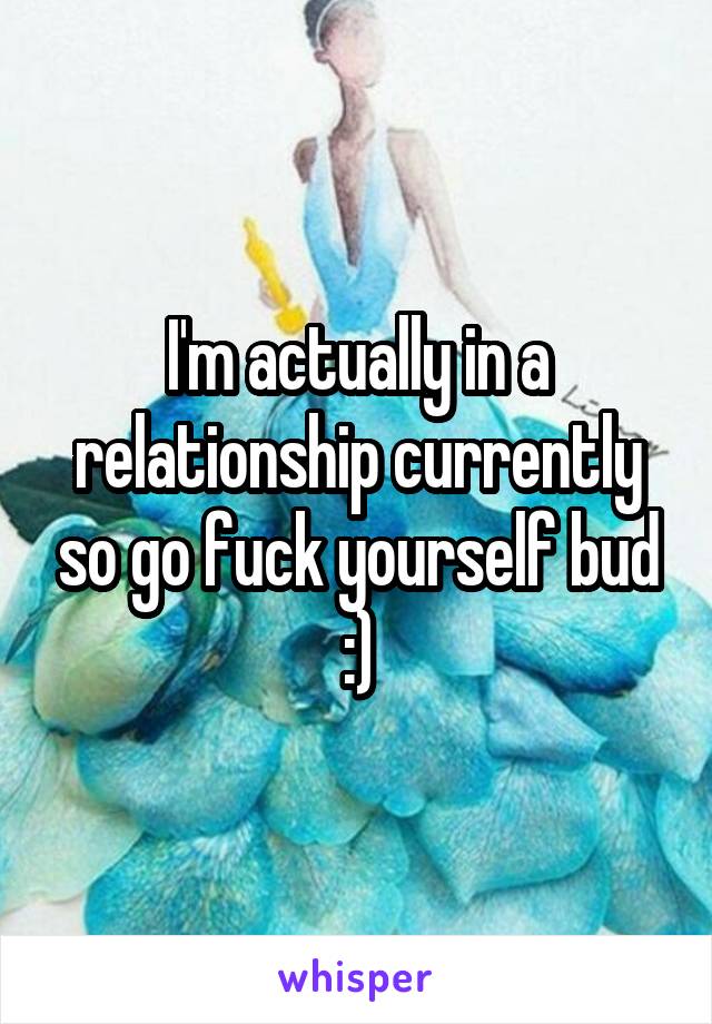 I'm actually in a relationship currently so go fuck yourself bud :)