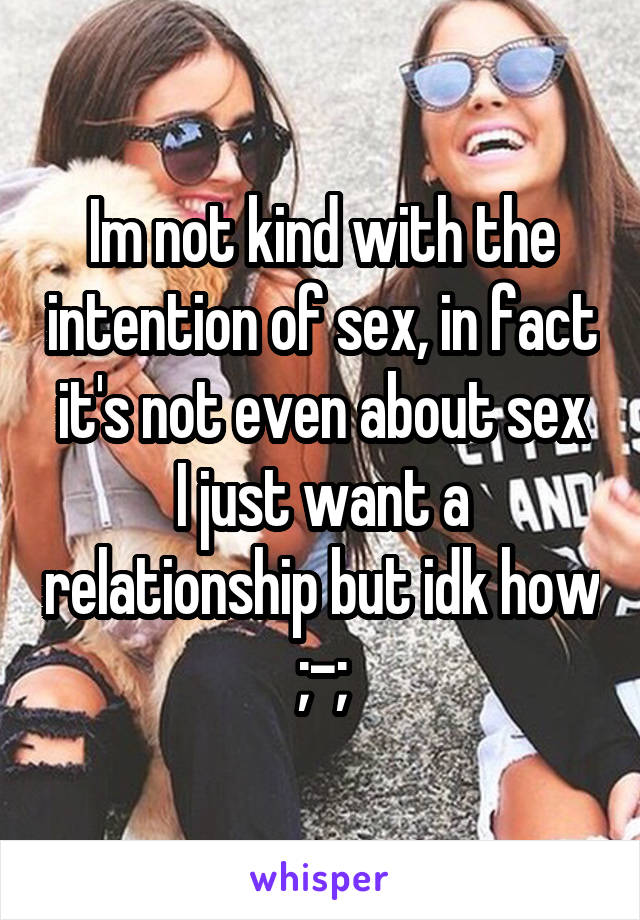 Im not kind with the intention of sex, in fact it's not even about sex
I just want a relationship but idk how ;-;