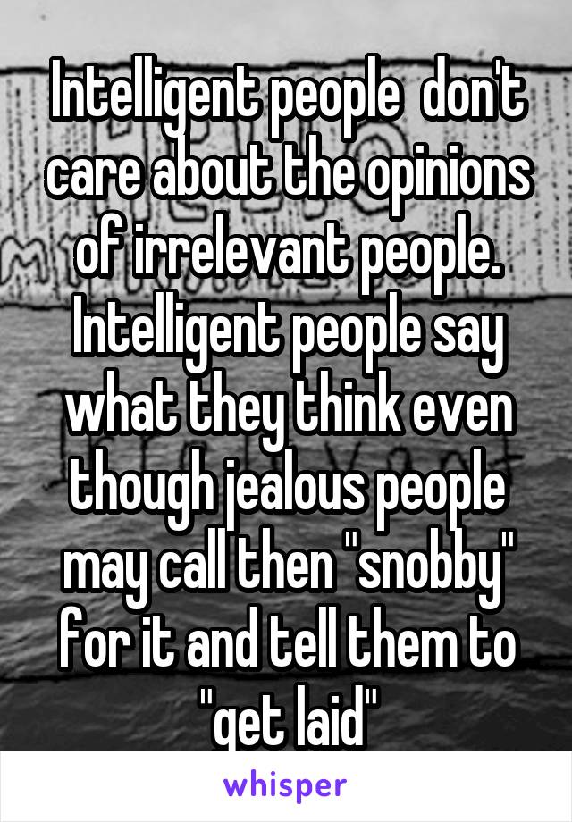 Intelligent people  don't care about the opinions of irrelevant people. Intelligent people say what they think even though jealous people may call then "snobby" for it and tell them to "get laid"