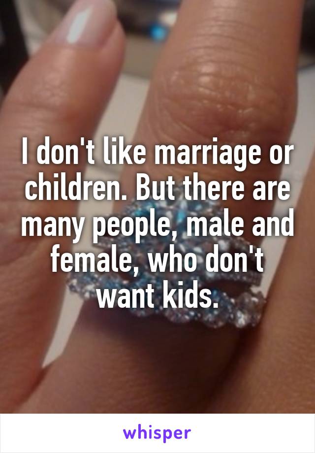 I don't like marriage or children. But there are many people, male and female, who don't want kids.