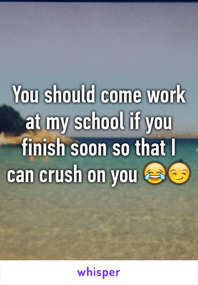 You should come work at my school if you finish soon so that I can crush on you 😂😏