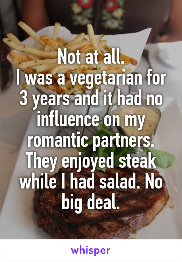 Not at all.
I was a vegetarian for 3 years and it had no influence on my romantic partners. They enjoyed steak while I had salad. No big deal.