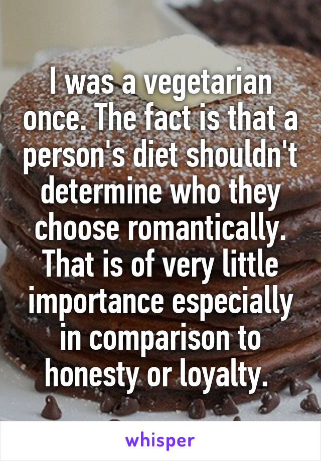 I was a vegetarian once. The fact is that a person's diet shouldn't determine who they choose romantically. That is of very little importance especially in comparison to honesty or loyalty. 