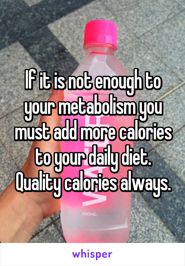 If it is not enough to your metabolism you must add more calories to your daily diet. Quality calories always.