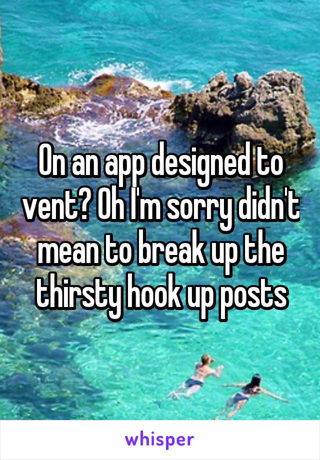 On an app designed to vent? Oh I'm sorry didn't mean to break up the thirsty hook up posts