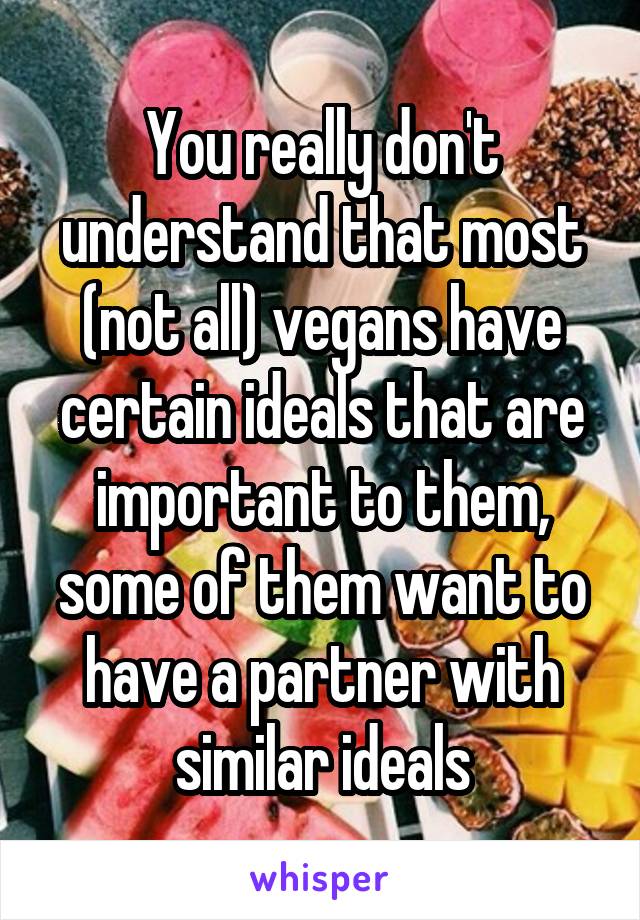 You really don't understand that most (not all) vegans have certain ideals that are important to them, some of them want to have a partner with similar ideals