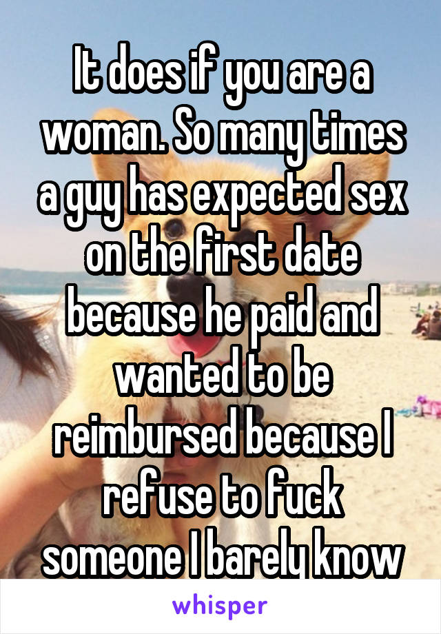 It does if you are a woman. So many times a guy has expected sex on the first date because he paid and wanted to be reimbursed because I refuse to fuck someone I barely know