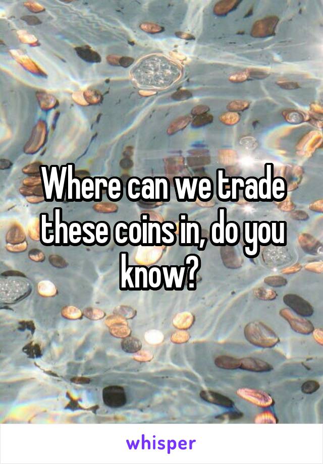 Where can we trade these coins in, do you know? 